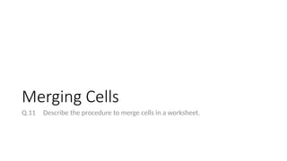 Merging Cells
Q.11 Describe the procedure to merge cells in a worksheet.
 