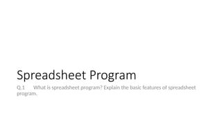 Spreadsheet Program
Q.1 What is spreadsheet program? Explain the basic features of spreadsheet
program.
 