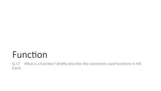 Function
Q.17 What is a function? Briefly describe the commonly used functions in MS
Excel.
 