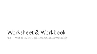Worksheet & Workbook
Q.2 What do you know about Worksheet and Workbook?
 
