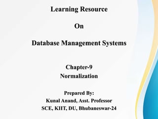 Learning Resource
On
Database Management Systems
Chapter-9
Normalization
Prepared By:
Kunal Anand, Asst. Professor
SCE, KIIT, DU, Bhubaneswar-24
 