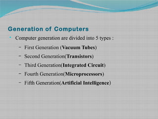 Generation of Computers
• Computer generation are divided into 5 types :
– First Generation (Vacuum Tubes)
– Second Generation(Transistors)
– Third Generation(Integrated Circuit)
– Fourth Generation(Microprocessors)
– Fifth Generation(Artificial Intelligence)
 