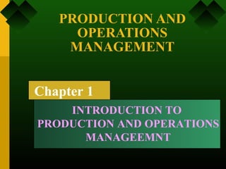 PRODUCTION AND
OPERATIONS
MANAGEMENT
Chapter 1
INTRODUCTION TO
PRODUCTION AND OPERATIONS
MANAGEEMNT
 