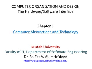COMPUTER ORGANIZATION AND DESIGN
The Hardware/Software Interface
Chapter 1
Computer Abstractions and Technology
Mutah University
Faculty of IT, Department of Software Engineering
Dr. Ra’Fat A. AL-msie’deen
https://sites.google.com/site/ralmsideen/
 