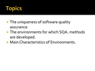 



The uniqueness of software quality
assurance.
The environments for which SQA. methods
are developed.
Main Characteristics of Environments.

 
