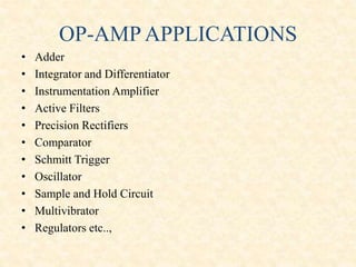 OP-AMP APPLICATIONS
• Adder
• Integrator and Differentiator
• Instrumentation Amplifier
• Active Filters
• Precision Rectifiers
• Comparator
• Schmitt Trigger
• Oscillator
• Sample and Hold Circuit
• Multivibrator
• Regulators etc..,
 