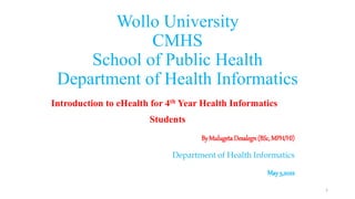 Wollo University
CMHS
School of Public Health
Department of Health Informatics
Introduction to eHealth for 4th Year Health Informatics
Students
By MulugetaDesalegn(BSc, MPH/HI)
Department of Health Informatics
May 3,2022
1
 