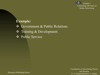 Himalaya Publishing House
Foundations of Advertising Theory
and Practice
S. A. Chunawalla & K. C. Sethia
Chapter 1
Celebrating 100 Years of
Indian Advertising
Example:
 Government & Public Relations
 Training & Development
 Public Service
 