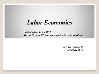 Labor Economics
Course code: Econ 3011
Target Group: 3rd Year Economics Regular Students
By: Haymanot B.
October, 2019
 