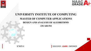DISCOVER . LEARN . EMPOWER
UNIT-1
UNIVERSITY INSTITUTE OF COMPUTING
MASTER OF COMPUTER APPLICATIONS
DESIGN AND ANALYSIS OF ALGORITHMS
23CAH-511
1
 