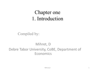 Chapter one
1. Introduction
Compiled by:
Mihret, D
Debre Tabor University, CoBE, Department of
Economics
Mihret,D 1
 
