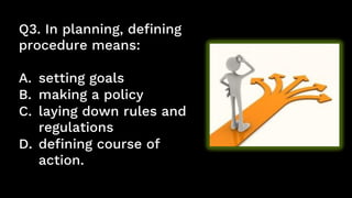 Q3. In planning, defining
procedure means:
A. setting goals
B. making a policy
C. laying down rules and
regulations
D. defining course of
action.
 