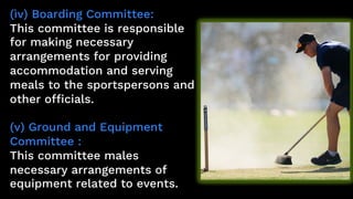 (ìv) Boarding Committee:
This committee is responsible
for making necessary
arrangements for providing
accommodation and serving
meals to the sportspersons and
other officials.
(v) Ground and Equipment
Committee :
This committee males
necessary arrangements of
equipment related to events.
 