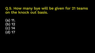 Q.5. How many bye will be given for 21 teams
on the knock out basis.
(a) 11.
(b) 12
(c) 14
(d) 17
 