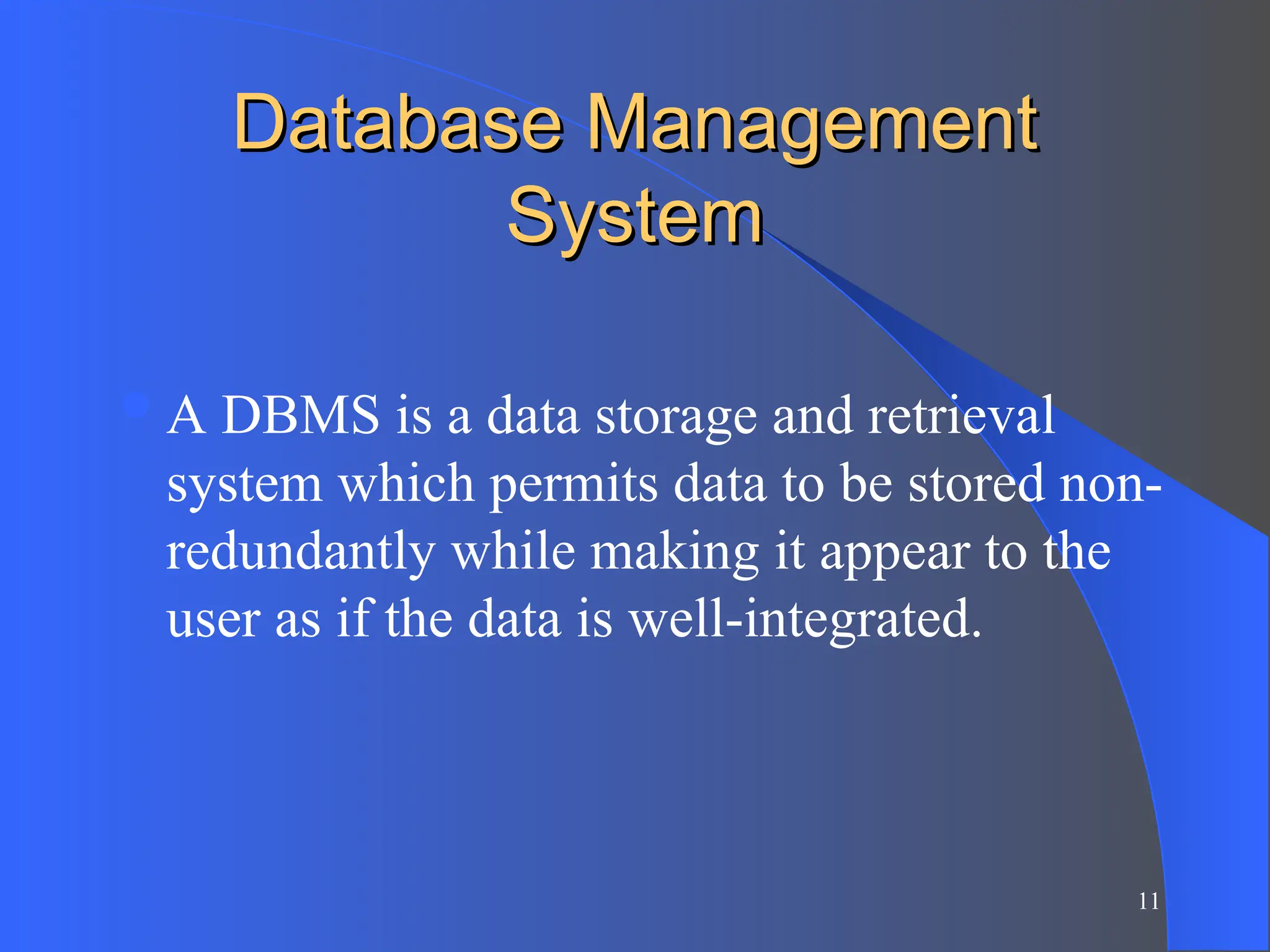11
Database Management
Database Management
System
System
A DBMS is a data storage and retrieval
system which permits data to be stored non-
redundantly while making it appear to the
user as if the data is well-integrated.
 