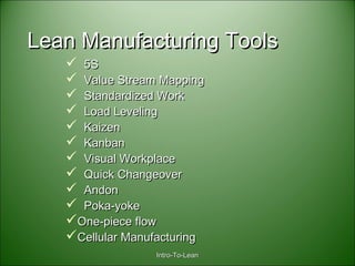 Intro-To-LeanIntro-To-Lean
Lean Manufacturing ToolsLean Manufacturing Tools
 5S5S
 Value Stream MappingValue Stream Mapping
 Standardized WorkStandardized Work
 Load LevelingLoad Leveling
 KaizenKaizen
 KanbanKanban
 Visual WorkplaceVisual Workplace
 Quick ChangeoverQuick Changeover
 AndonAndon
 Poka-yokePoka-yoke
One-piece flowOne-piece flow
Cellular ManufacturingCellular Manufacturing
 
