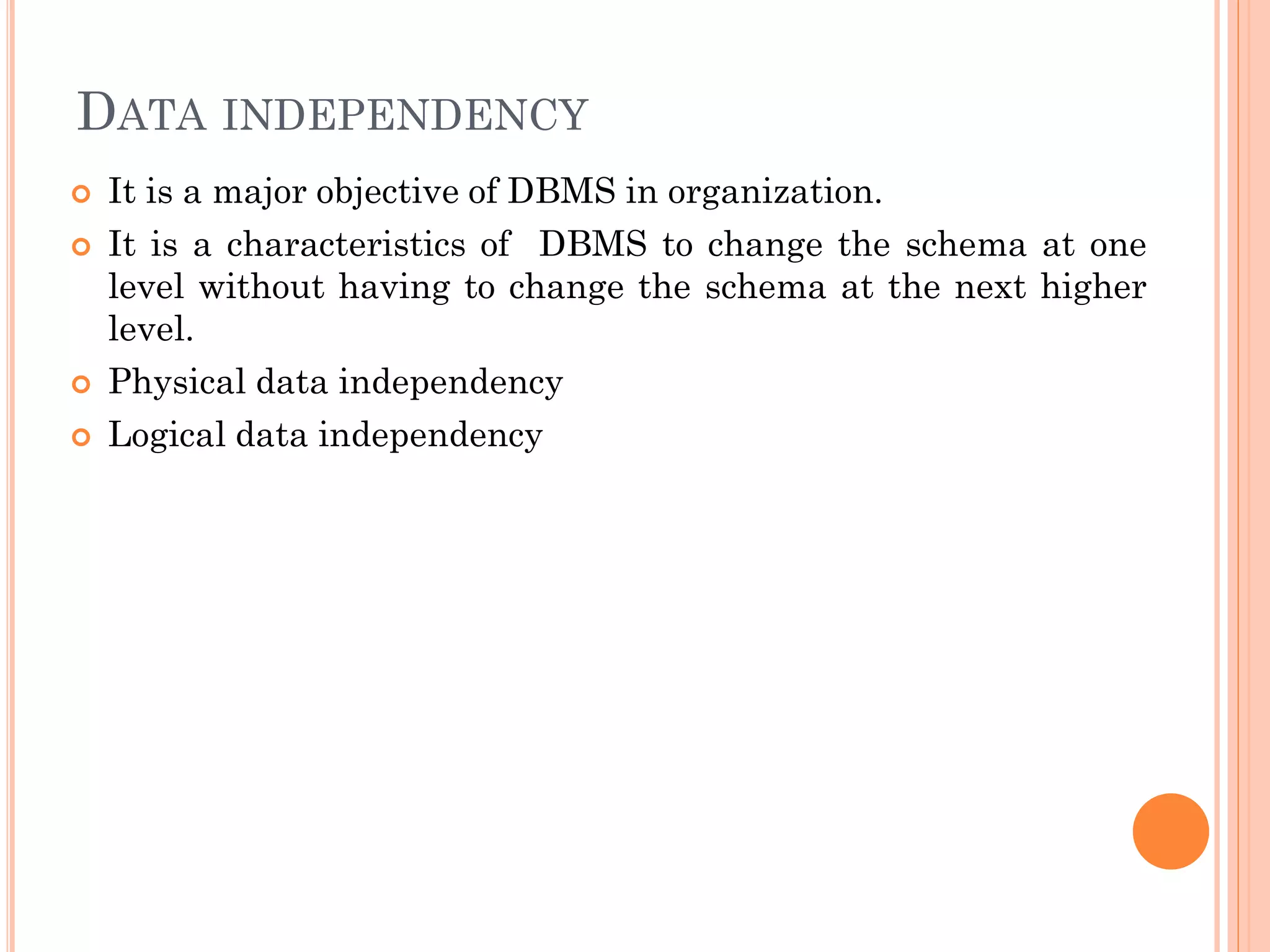DATA INDEPENDENCY
 It is a major objective of DBMS in organization.
 It is a characteristics of DBMS to change the schema at one
level without having to change the schema at the next higher
level.
 Physical data independency
 Logical data independency
 