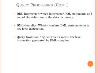 QUERY PROCESSING (CONT.)
 DDL Interpreter: which interpreter DDL statements and
record the definition in the data dictionary.
 DML Complier: Which translate DML statements in to
low level instruction.
 Query Evolution Engine: which execute low level
instruction generated by DML complier.
 