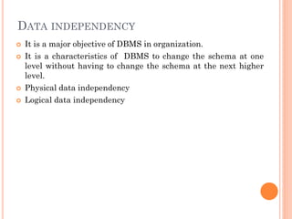 DATA INDEPENDENCY
 It is a major objective of DBMS in organization.
 It is a characteristics of DBMS to change the schema at one
level without having to change the schema at the next higher
level.
 Physical data independency
 Logical data independency
 