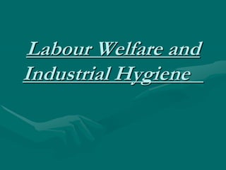 Labour Welfare and
Industrial Hygiene
 