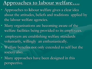 Approaches to labour welfare….
• Approaches to labour welfare gives a clear idea
  about the attitudes, beliefs and tradit...