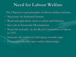 Need for Labour Welfare
 The Objectives and principles of labour welfare includes,
• Necessary for Industrial System.
• Ru...