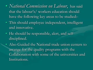 • National Commission on Labour, has said
  that the labour‟s/ workers education should
  have the following key areas to ...