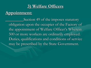 3) Welfare Officers
Appointment:
           Section 49 of the imposes statutory
 obligation upon the occupier of the Facto...