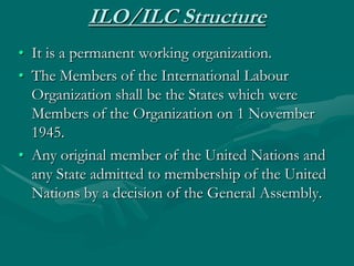 ILO/ILC Structure
• It is a permanent working organization.
• The Members of the International Labour
  Organization shall...