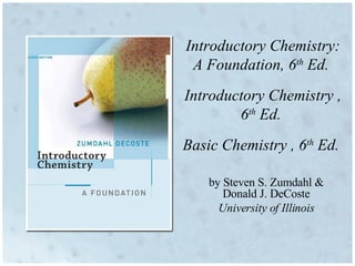 Introductory Chemistry: A Foundation, 6 th  Ed.  Introductory Chemistry , 6 th  Ed.  Basic Chemistry , 6 th  Ed.  by Steven S. Zumdahl & Donald J. DeCoste University of Illinois 
