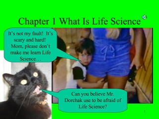 Chapter 1 What Is Life Science Can you believe Mr. Dorchak use to be afraid of Life Science? It’s not my fault!  It’s scary and hard!  Mom, please don’t make me learn Life Science… 
