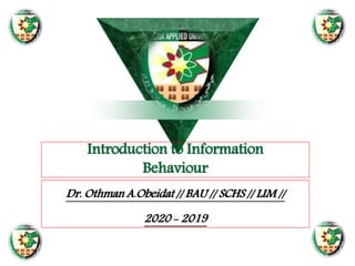 Introduction to Information
Behaviour
Dr. Othman A.Obeidat // BAU // SCHS // LIM //
2020 - 2019
 