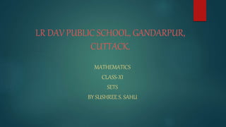 LR DAV PUBLIC SCHOOL, GANDARPUR,
CUTTACK.
MATHEMATICS
CLASS-XI
SETS
BY SUSHREE S. SAHU
 