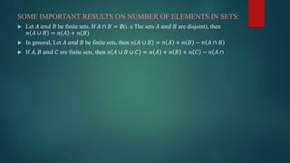 SOME IMPORTANT RESULTS ON NUMBER OF ELEMENTS IN SETS:
 Let 𝐴 𝑎𝑛𝑑 𝐵 be finite sets. If 𝐴 ∩ 𝐵 = ∅(i. e The sets 𝐴 𝑎𝑛𝑑 𝐵 are disjoint), then
𝑛 𝐴 ∪ 𝐵 = 𝑛 𝐴 + 𝑛(𝐵)
 In general, Let 𝐴 𝑎𝑛𝑑 𝐵 be finite sets, then 𝑛 𝐴 ∪ 𝐵 = 𝑛 𝐴 + 𝑛 𝐵 − 𝑛 𝐴 ∩ 𝐵
 If 𝐴, 𝐵 𝑎𝑛𝑑 𝐶 are finite sets, then 𝑛 𝐴 ∪ 𝐵 ∪ 𝐶 = 𝑛 𝐴 + 𝑛 𝐵 + 𝑛 𝐶 − 𝑛(𝐴 ∩
 