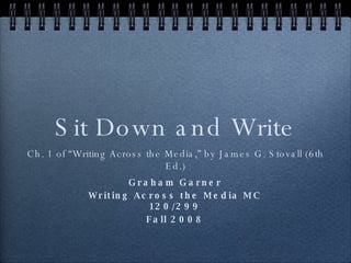 Sit Down and Write ,[object Object],Graham Garner Writing Across the Media MC 120/299 Fall 2008 