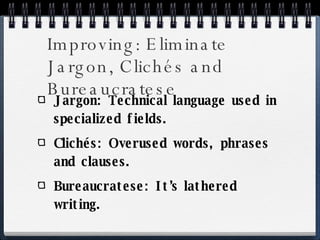 Improving: Eliminate Jargon, Clichés and Bureaucratese Jargon: Technical language used in specialized fields. Clichés: Overused words, phrases and clauses. Bureaucratese: It’s lathered writing. 