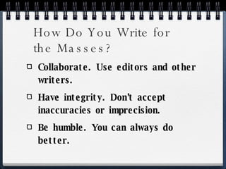 How Do You Write for the Masses? Collaborate. Use editors and other writers. Have integrity. Don’t accept inaccuracies or imprecision. Be humble. You can always do better. 