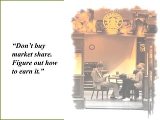“Don’t buy
market share.
Figure out how
to earn it.”
 