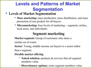 Levels and Patterns of Market
Segmentation
 Levels of Market Segmentation
 Mass marketing: mass production, mass distrib...