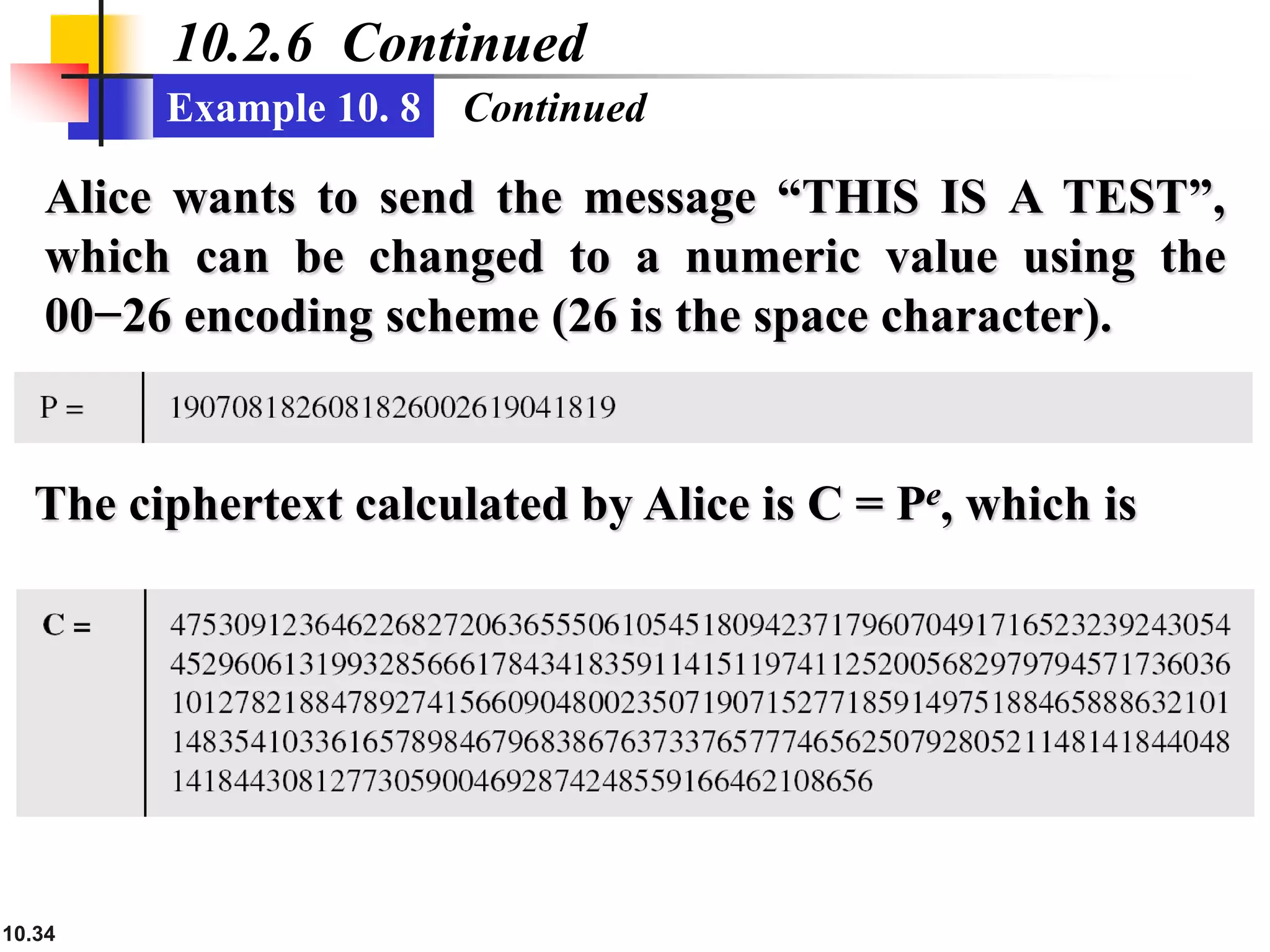 10.34
10.2.6 Continued
Example 10. 8 Continued
Alice wants to send the message “THIS IS A TEST”,
which can be changed to a numeric value using the
00−26 encoding scheme (26 is the space character).
The ciphertext calculated by Alice is C = Pe, which is
 