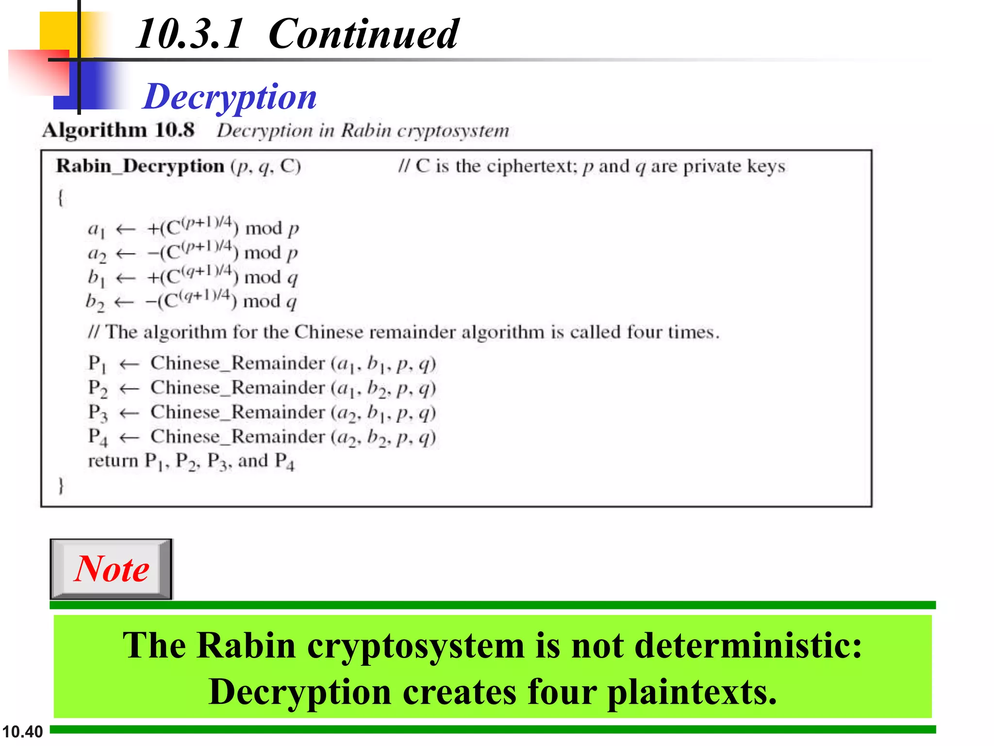 10.40
Decryption
10.3.1 Continued
The Rabin cryptosystem is not deterministic:
Decryption creates four plaintexts.
Note
 