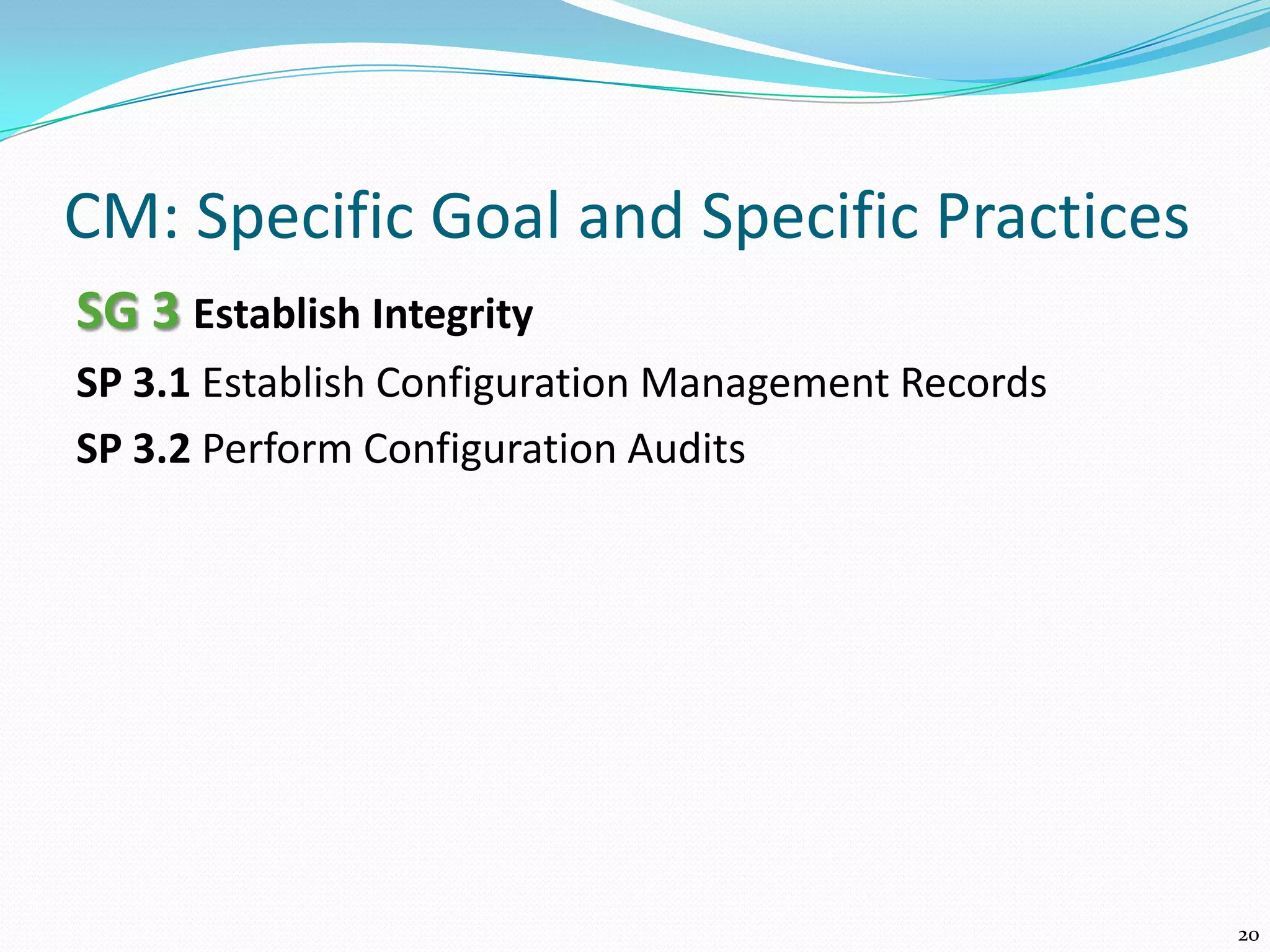 CM: Specific Goal and Specific Practices
SG 3 Establish Integrity
SP 3.1 Establish Configuration Management Records
SP 3.2 Perform Configuration Audits
20
 