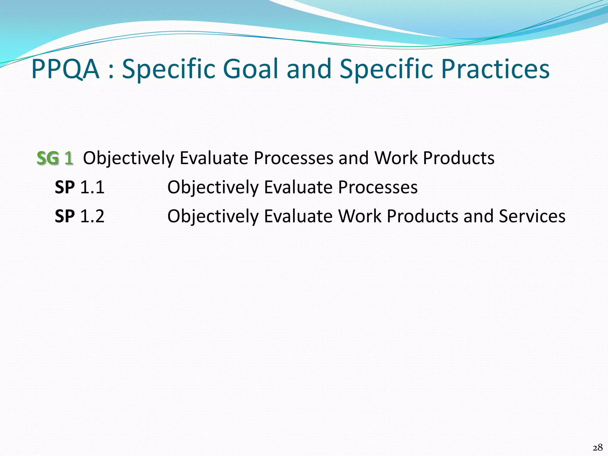 PPQA : Specific Goal and Specific Practices
SG 1 Objectively Evaluate Processes and Work Products
SP 1.1 Objectively Evaluate Processes
SP 1.2 Objectively Evaluate Work Products and Services
28
 