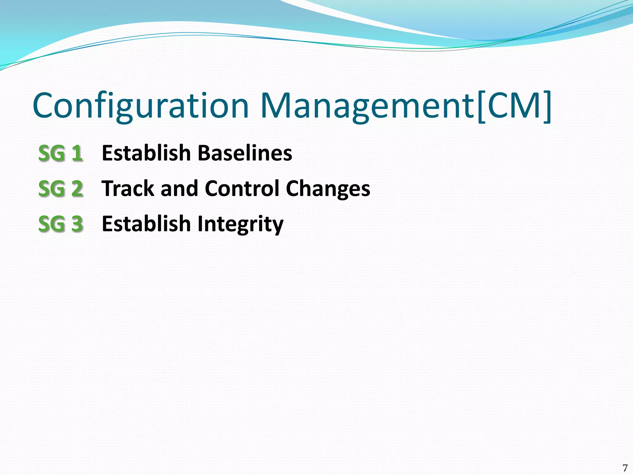 Configuration Management[CM]
SG 1 Establish Baselines
SG 2 Track and Control Changes
SG 3 Establish Integrity
7
 