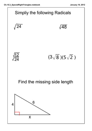 Ch.10.3_SpecialRightTriangles.notebook             January 18, 2012



            Simpliy the following Radicals


             24                               48




            12
                                         (3√8 )(5√2 )
            24




               Find the missing side length



                              6
        4


                          x
 