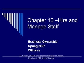 Chapter 10 –Hire and Manage Staff Business Ownership Spring 2007 Williams C. Greene, (2000). Entrepreneurship Ideas in Action. Cincinnati, OH: South-Western.  