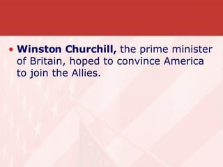 Winston Churchill,  the prime minister of Britain, hoped to convince America to join the Allies. 