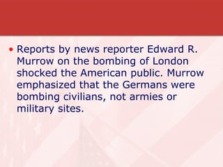 Reports by news reporter Edward R. Murrow on the bombing of London shocked the American public. Murrow emphasized that the Germans were bombing civilians, not armies or military sites. 