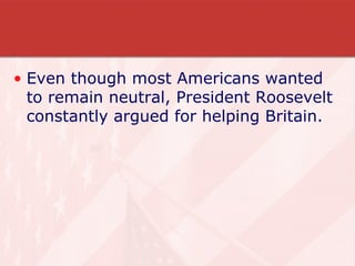 Even though most Americans wanted to remain neutral, President Roosevelt constantly argued for helping Britain. 