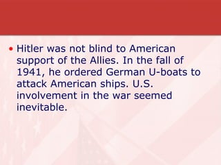 Hitler was not blind to American support of the Allies. In the fall of 1941, he ordered German U-boats to attack American ships. U.S. involvement in the war seemed inevitable. 